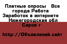 Платные опросы - Все города Работа » Заработок в интернете   . Нижегородская обл.,Саров г.